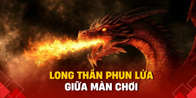 Long thần phun lửa giữa màn chơi